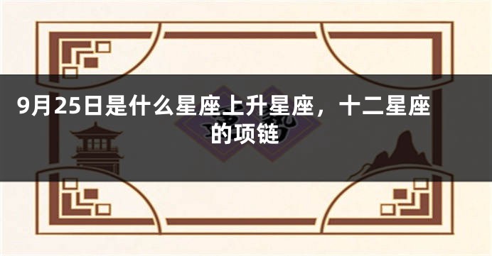 9月25日是什么星座上升星座，十二星座的项链