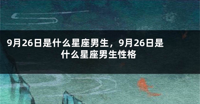 9月26日是什么星座男生，9月26日是什么星座男生性格