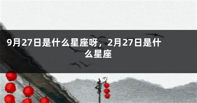 9月27日是什么星座呀，2月27日是什么星座