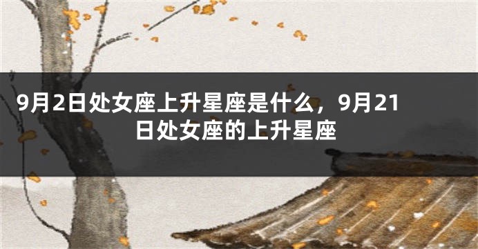 9月2日处女座上升星座是什么，9月21日处女座的上升星座