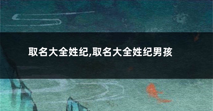 取名大全姓纪,取名大全姓纪男孩