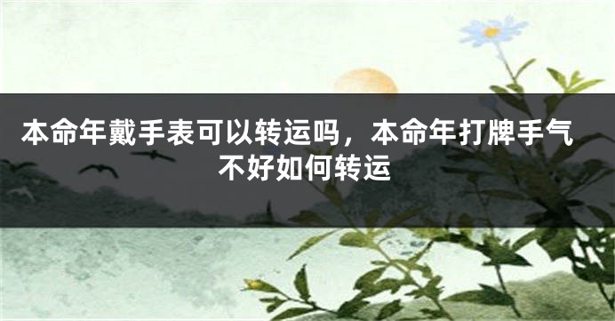 本命年戴手表可以转运吗，本命年打牌手气不好如何转运