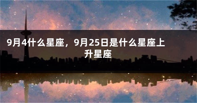 9月4什么星座，9月25日是什么星座上升星座