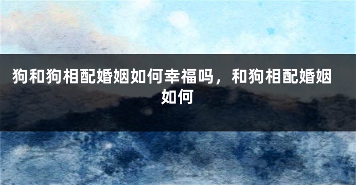 狗和狗相配婚姻如何幸福吗，和狗相配婚姻如何