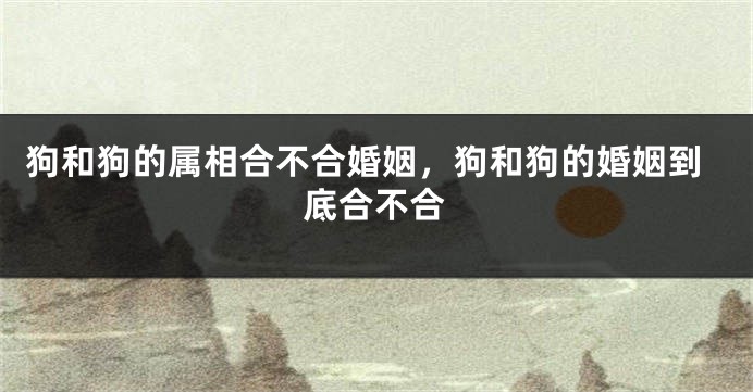 狗和狗的属相合不合婚姻，狗和狗的婚姻到底合不合