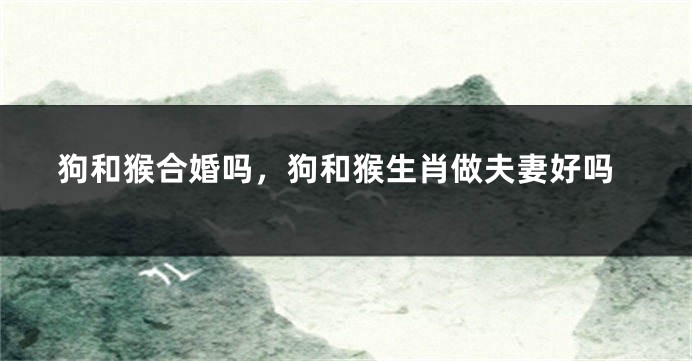 狗和猴合婚吗，狗和猴生肖做夫妻好吗