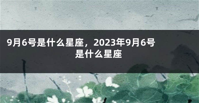 9月6号是什么星座，2023年9月6号是什么星座