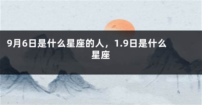 9月6日是什么星座的人，1.9日是什么星座