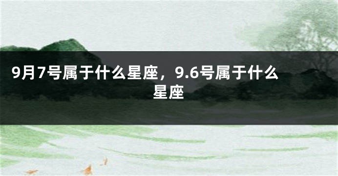 9月7号属于什么星座，9.6号属于什么星座