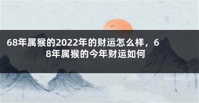68年属猴的2022年的财运怎么样，68年属猴的今年财运如何