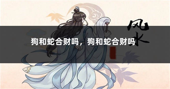 狗和蛇合财吗，狗和蛇合财吗