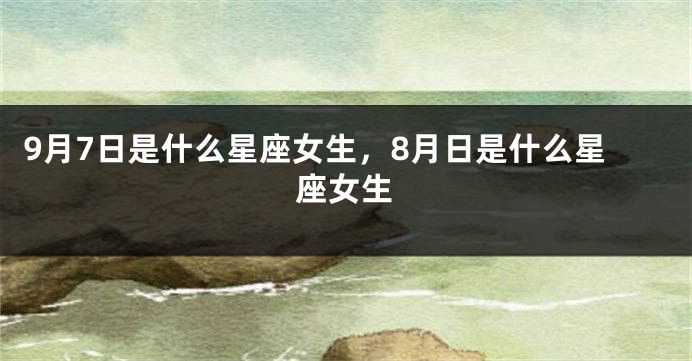 9月7日是什么星座女生，8月日是什么星座女生