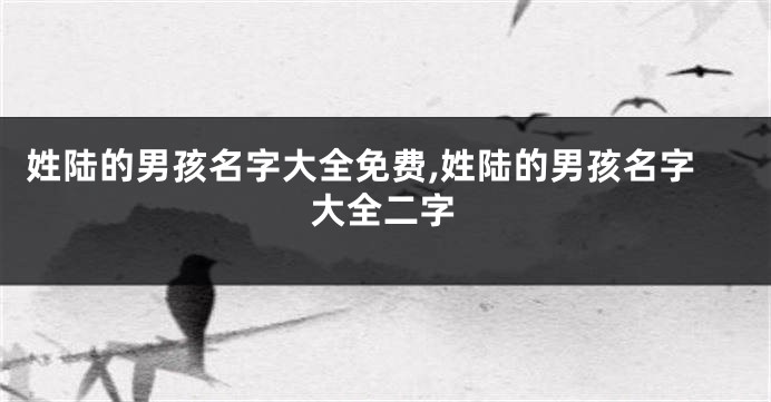 姓陆的男孩名字大全免费,姓陆的男孩名字大全二字
