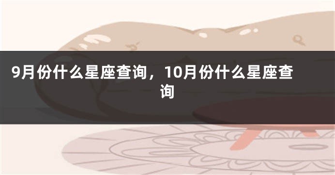 9月份什么星座查询，10月份什么星座查询