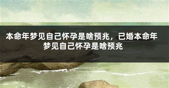 本命年梦见自己怀孕是啥预兆，已婚本命年梦见自己怀孕是啥预兆