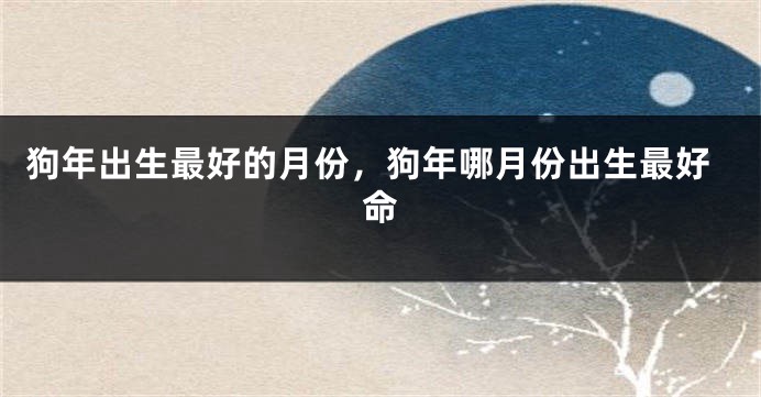 狗年出生最好的月份，狗年哪月份出生最好命