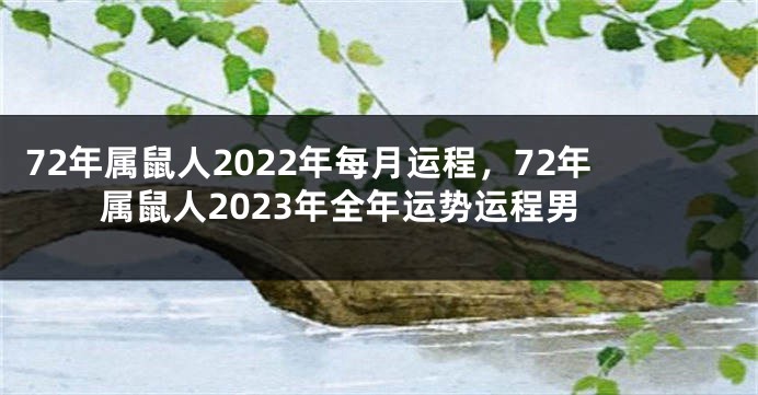 72年属鼠人2022年每月运程，72年属鼠人2023年全年运势运程男