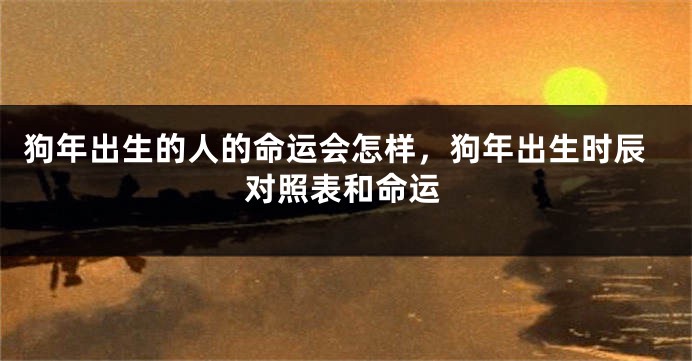 狗年出生的人的命运会怎样，狗年出生时辰对照表和命运
