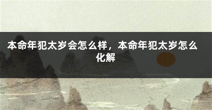 本命年犯太岁会怎么样，本命年犯太岁怎么化解