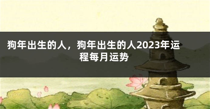 狗年出生的人，狗年出生的人2023年运程每月运势