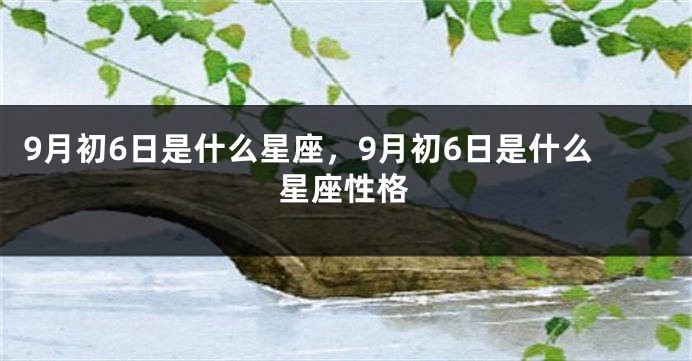 9月初6日是什么星座，9月初6日是什么星座性格