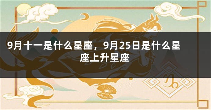 9月十一是什么星座，9月25日是什么星座上升星座