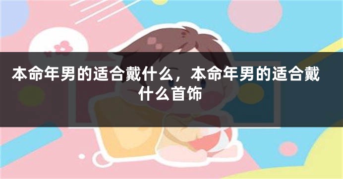 本命年男的适合戴什么，本命年男的适合戴什么首饰