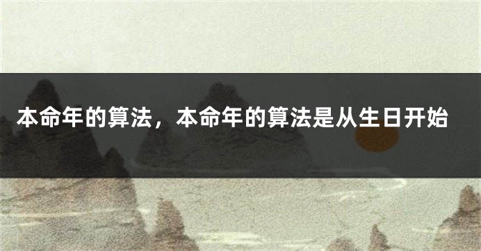 本命年的算法,本命年的算法是从生日开始