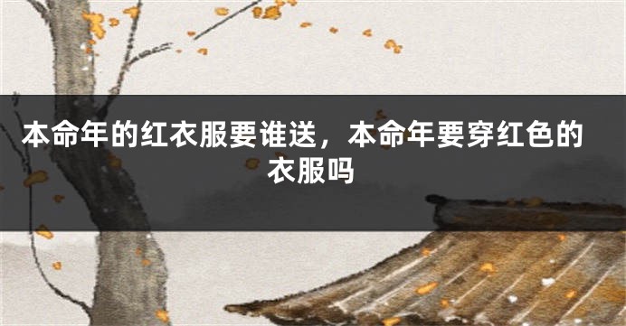 本命年的红衣服要谁送，本命年要穿红色的衣服吗