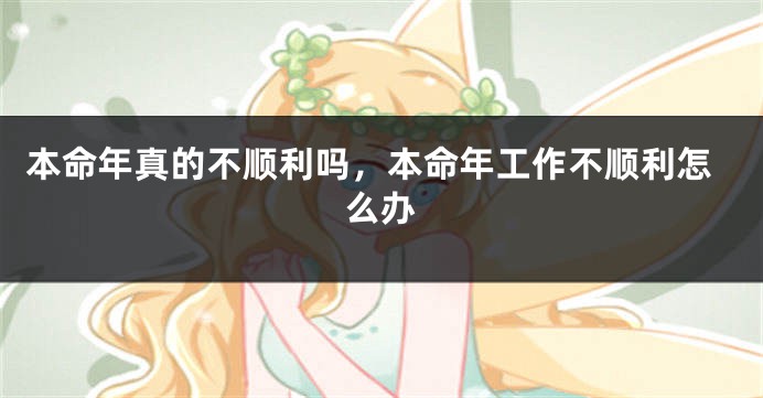 本命年真的不顺利吗，本命年工作不顺利怎么办