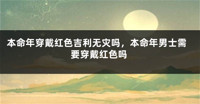 本命年穿戴红色吉利无灾吗，本命年男士需要穿戴红色吗
