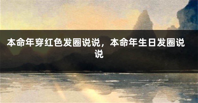 本命年穿红色发圈说说，本命年生日发圈说说