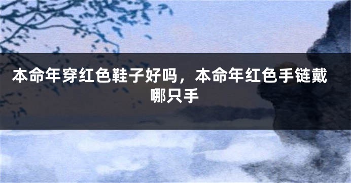 本命年穿红色鞋子好吗，本命年红色手链戴哪只手