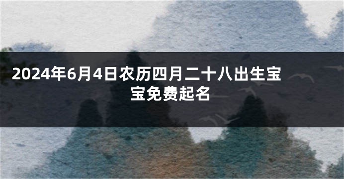 2024年6月4日农历四月二十八出生宝宝免费起名