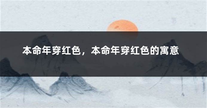 本命年穿红色，本命年穿红色的寓意