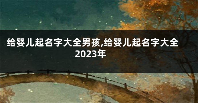 给婴儿起名字大全男孩,给婴儿起名字大全2023年