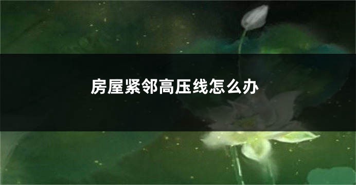 房屋紧邻高压线怎么办
