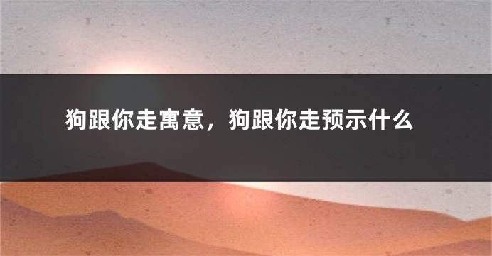 狗跟你走寓意，狗跟你走预示什么