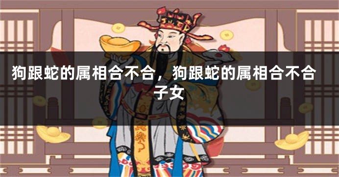 狗跟蛇的属相合不合，狗跟蛇的属相合不合子女