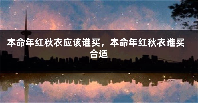 本命年红秋衣应该谁买，本命年红秋衣谁买合适