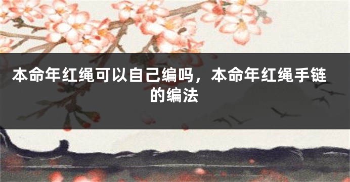 本命年红绳可以自己编吗，本命年红绳手链的编法