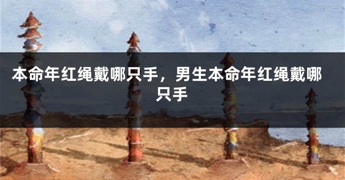 本命年红绳戴哪只手，男生本命年红绳戴哪只手