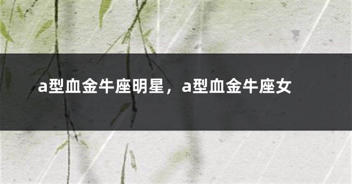 a型血金牛座明星，a型血金牛座女