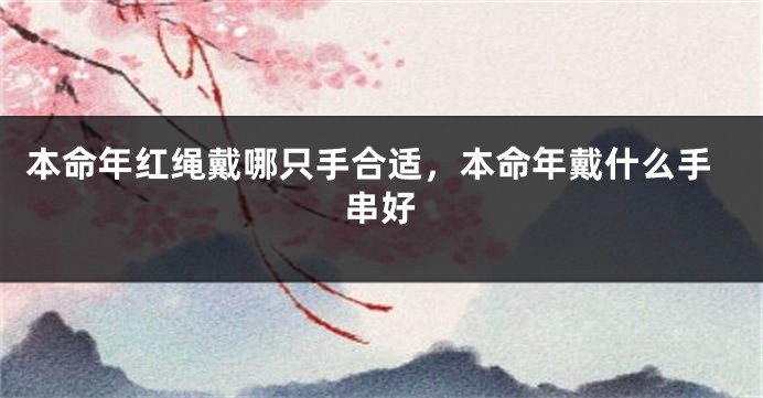 本命年红绳戴哪只手合适，本命年戴什么手串好