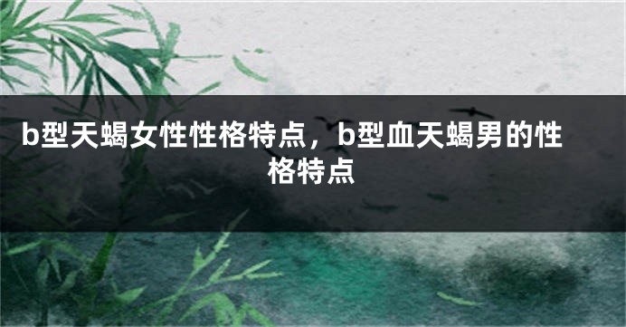 b型天蝎女性性格特点，b型血天蝎男的性格特点