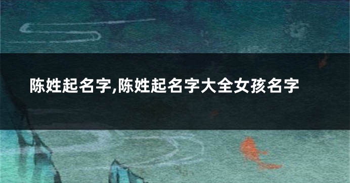 陈姓起名字,陈姓起名字大全女孩名字
