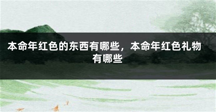 本命年红色的东西有哪些，本命年红色礼物有哪些