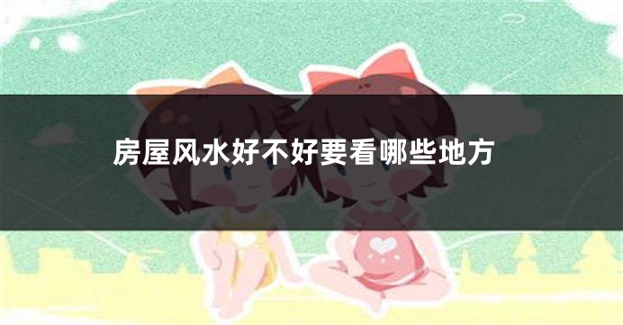 房屋风水好不好要看哪些地方