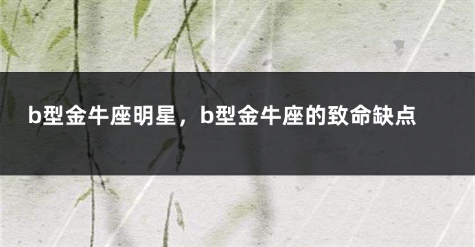 b型金牛座明星，b型金牛座的致命缺点