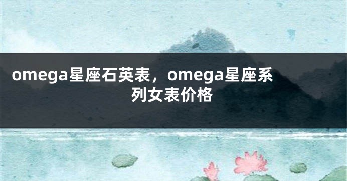 omega星座石英表，omega星座系列女表价格